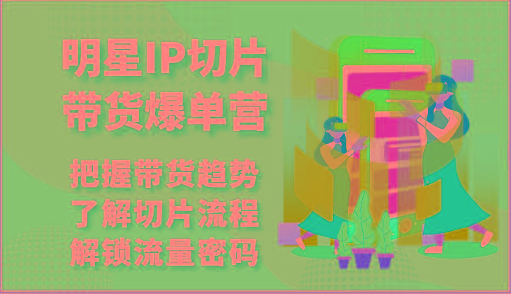 明星IP切片带货爆单营-把握带货趋势，了解切片流程，解锁流量密码(69节)-指尖网