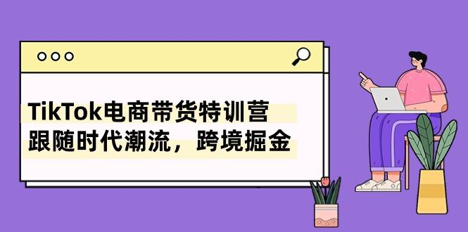 TikTok电商带货特训营，跟随时代潮流，跨境掘金(8节课-指尖网