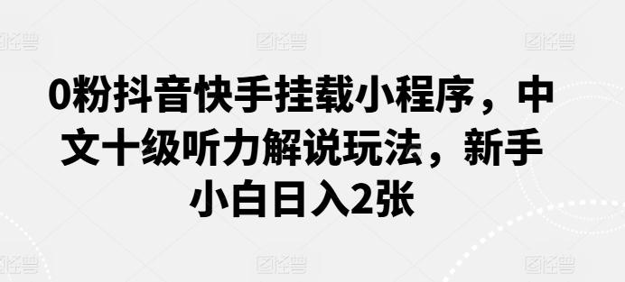 0粉抖音快手挂载小程序，中文十级听力解说玩法，新手小白日入2张-指尖网