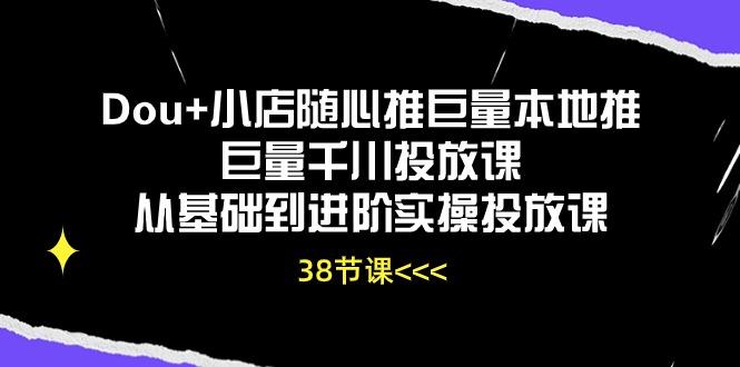 Dou+小店随心推巨量本地推巨量千川投放课从基础到进阶实操投放课(38节-指尖网