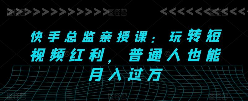 快手总监亲授课：玩转短视频红利，普通人也能月入过万-指尖网