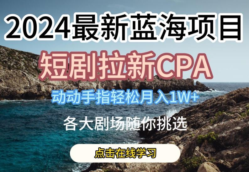 2024最新蓝海项日，短剧拉新CPA，动动手指轻松月入1W，全各大剧场随你挑选【揭秘】-指尖网