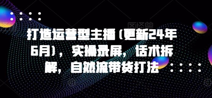 打造运营型主播(更新24年6月)，实操录屏，话术拆解，自然流带货打法-指尖网