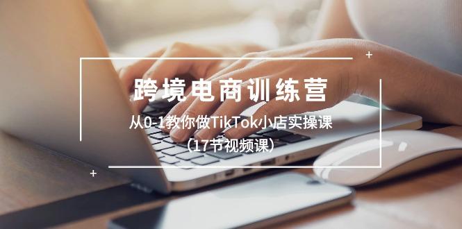 跨境电商训练营：从0-1教你做TikTok小店实操课(17节视频课-指尖网