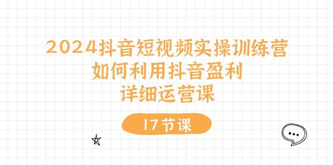 2024抖音短视频实操训练营：如何利用抖音盈利，详细运营课(17节视频课-指尖网