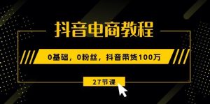 抖音电商教程：0基础，0粉丝，抖音带货100万(27节视频课-指尖网