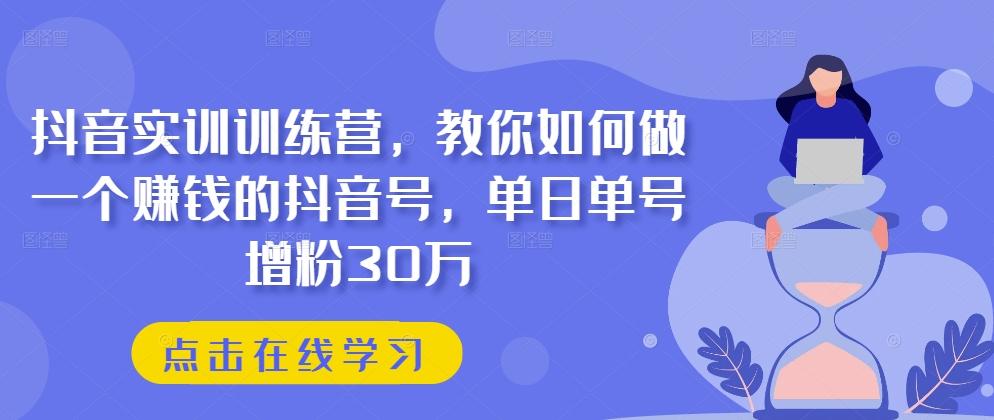 抖音实训训练营，教你如何做一个赚钱的抖音号，单日单号增粉30万-指尖网