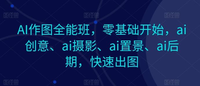 AI作图全能班，零基础开始，ai创意、ai摄影、ai置景、ai后期，快速出图-指尖网