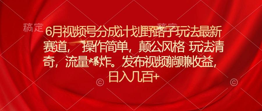 6月视频号分成计划野路子玩法最新赛道操作简单，颠公风格玩法清奇，流...-指尖网