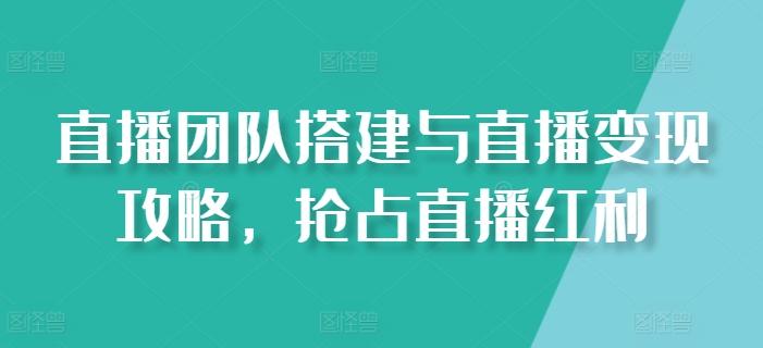 直播团队搭建与直播变现攻略，抢占直播红利-指尖网