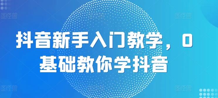 抖音新手入门教学，0基础教你学抖音-指尖网