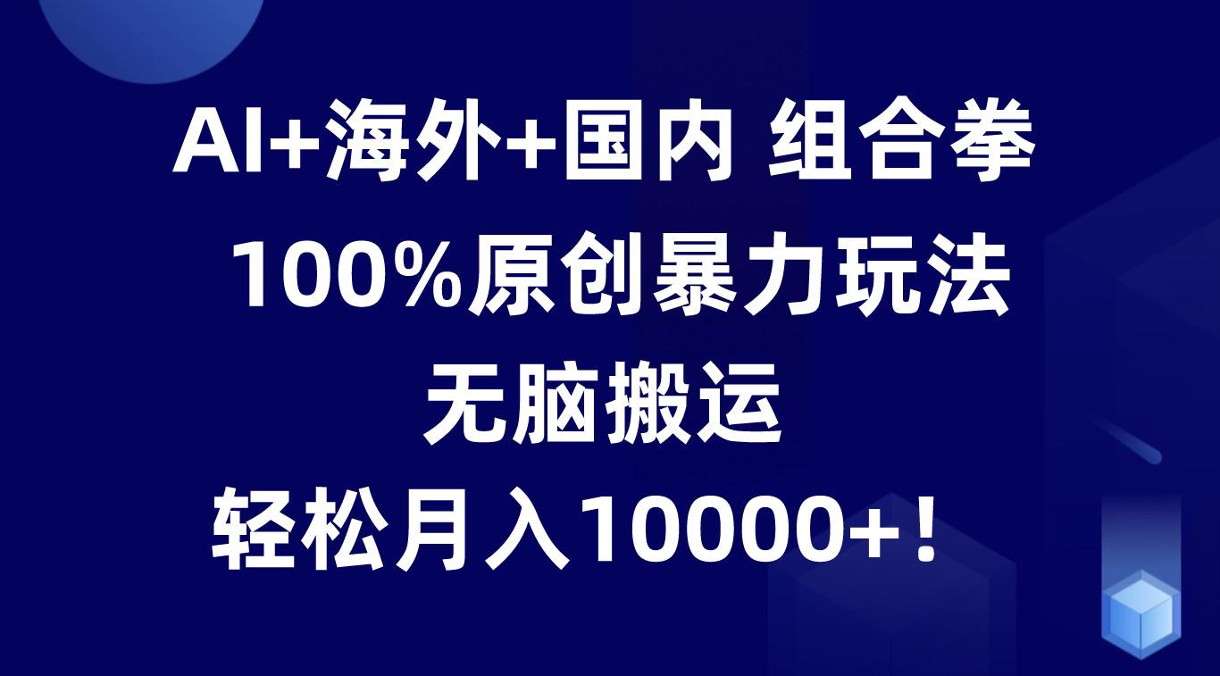 AI+海外+国内组合拳，100%原创暴力玩法，无脑搬运，轻松月入10000+！-指尖网