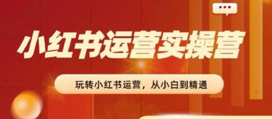 2024小红书运营实操营，​从入门到精通，完成从0~1~100-指尖网