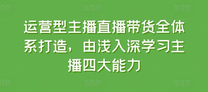 运营型主播直播带货全体系打造，由浅入深学习主播四大能力-指尖网