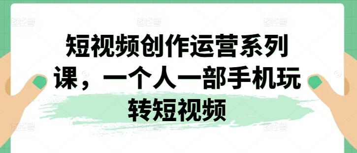 短视频创作运营系列课，一个人一部手机玩转短视频-指尖网