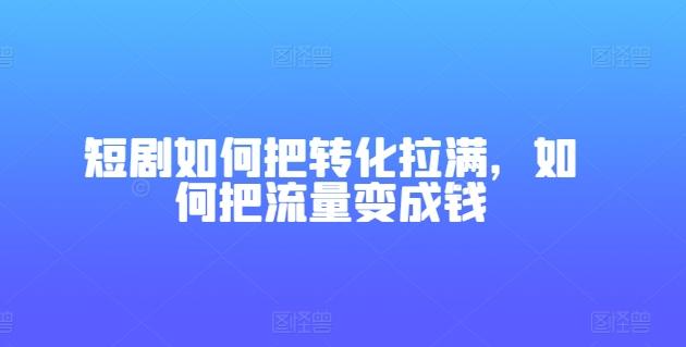 短剧如何把转化拉满，如何把流量变成钱-指尖网