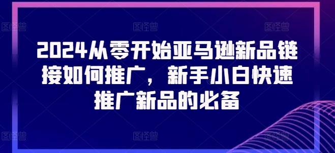 2024从零开始亚马逊新品链接如何推广，新手小白快速推广新品的必备-指尖网