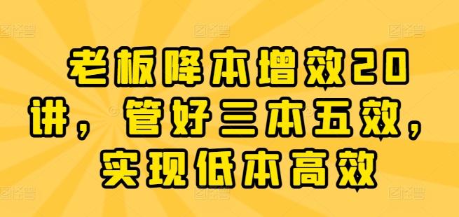 老板降本增效20讲，管好三本五效，实现低本高效-指尖网