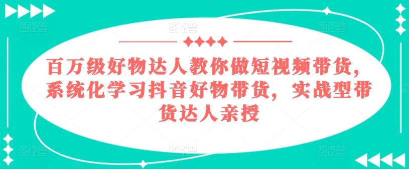 百万级好物达人教你做短视频带货，系统化学习抖音好物带货，实战型带货达人亲授-指尖网