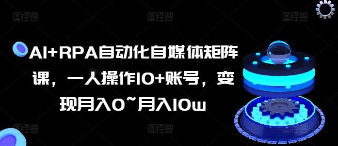 AI+RPA自动化自媒体矩阵课，一人操作10+账号，变现月入0~月入10w-指尖网