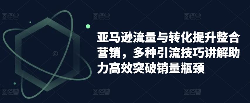 亚马逊流量与转化提升整合营销，多种引流技巧讲解助力高效突破销量瓶颈-指尖网