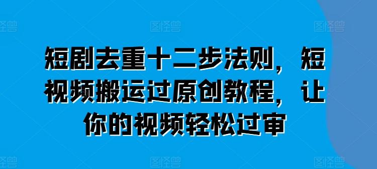 短剧去重十二步法则，短视频搬运过原创教程，让你的视频轻松过审-指尖网