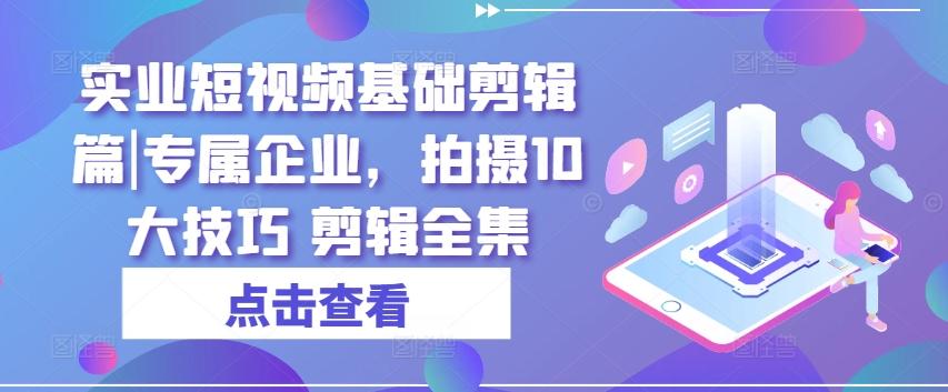 实业短视频基础剪辑篇|专属企业，拍摄10大技巧 剪辑全集-指尖网