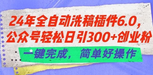 24年全自动洗稿插件6.0.公众号轻松日引300+创业粉，一键完成，简单好操作【揭秘】-指尖网