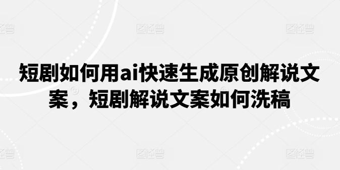 短剧如何用ai快速生成原创解说文案，短剧解说文案如何洗稿-指尖网