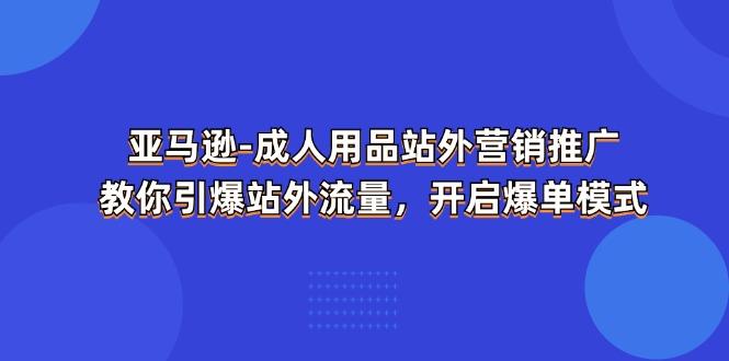 亚马逊-成人用品 站外营销推广  教你引爆站外流量，开启爆单模式-指尖网