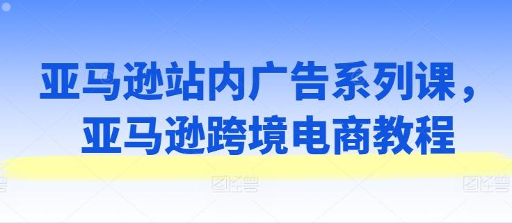 亚马逊站内广告系列课，亚马逊跨境电商教程-指尖网