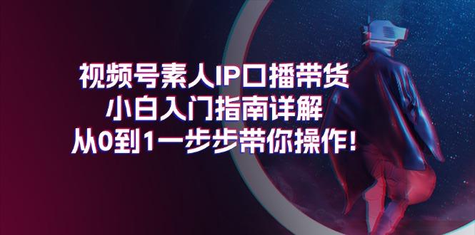 视频号素人IP口播带货小白入门指南详解，从0到1一步步带你操作!-指尖网