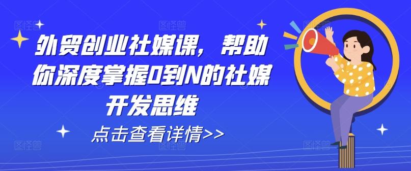 外贸创业社媒课，帮助你深度掌握0到N的社媒开发思维-指尖网