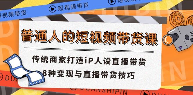 普通人的短视频带货课 传统商家打造iP人设直播带货 8种变现与直播带货技巧-指尖网