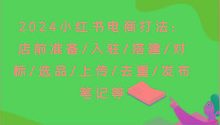 2024小红书电商打法：店前准备/入驻/搭建/对标/选品/上传/去重/发布笔记等-指尖网