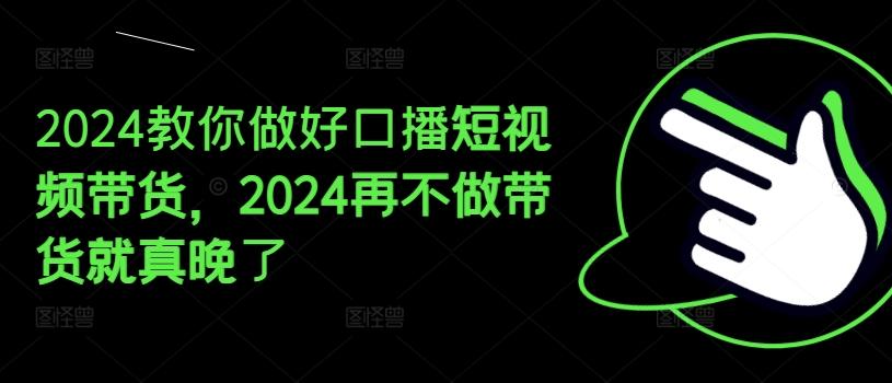 2024教你做好口播短视频带货，2024再不做带货就真晚了-指尖网