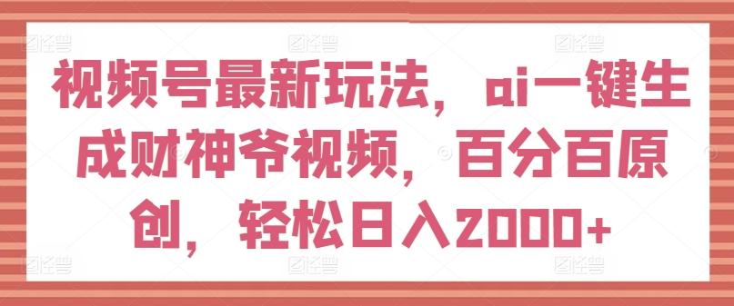 视频号最新玩法，ai一键生成财神爷视频，百分百原创，轻松日入2000+【揭秘】-指尖网