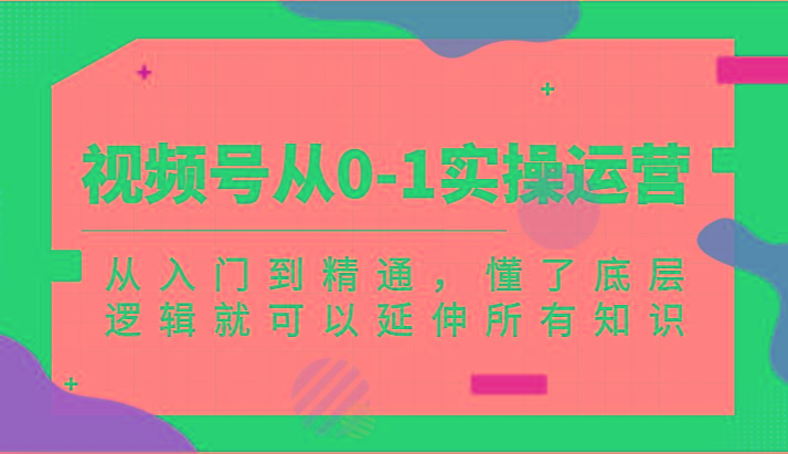 视频号从0-1实操运营，从入门到精通，懂了底层逻辑就可以延伸所有知识(更新2024.7)-指尖网