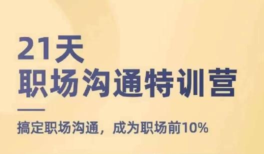 21天职场沟通特训营，搞定职场沟通，成为职场前10%-指尖网