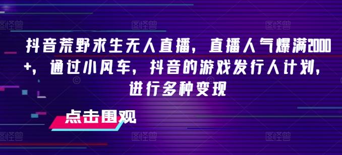 抖音荒野求生无人直播，直播人气爆满2000+，通过小风车，抖音的游戏发行人计划，进行多种变现【揭秘】-指尖网