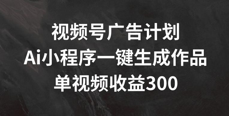 视频号广告计划，AI小程序一键生成作品， 单视频收益300+【揭秘】-指尖网