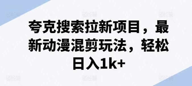 夸克搜索拉新项目，最新动漫混剪玩法，轻松日入1k+-指尖网