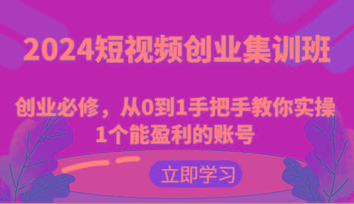 2024短视频创业集训班：创业必修，从0到1手把手教你实操1个能盈利的账号-指尖网