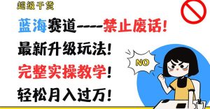 超级干货！蓝海赛道-禁止废话！最新升级玩法！完整实操教学！轻松月入过万！-指尖网