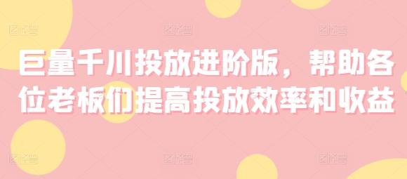 巨量千川投放进阶版，帮助各位老板们提高投放效率和收益-指尖网