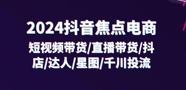 2024抖音焦点电商：短视频带货/直播带货/抖店/达人/星图/千川投流/32节课-指尖网