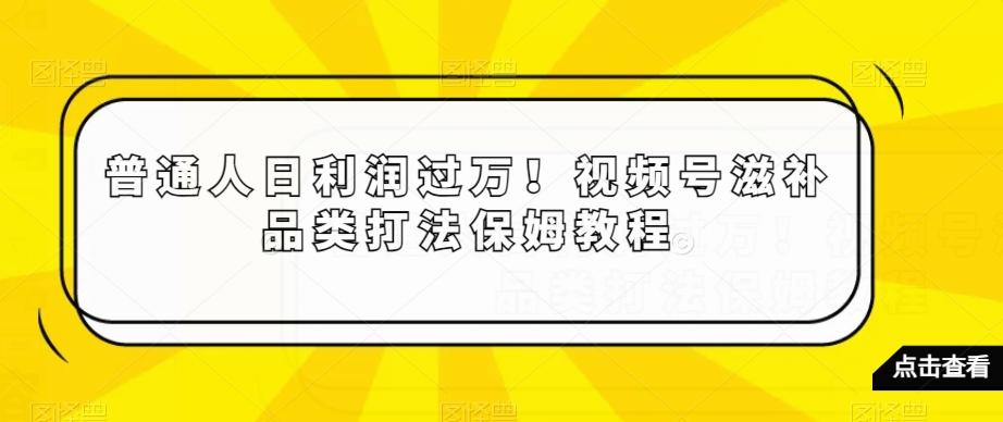 普通人日利润过万！视频号滋补品类打法保姆教程【揭秘】-指尖网