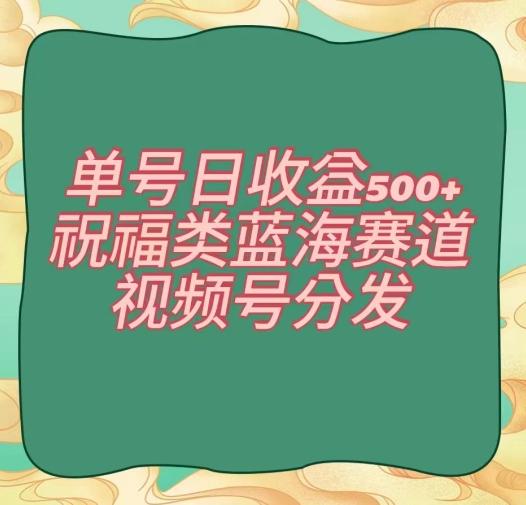 单号日收益500+、祝福类蓝海赛道、视频号分发【揭秘】-指尖网