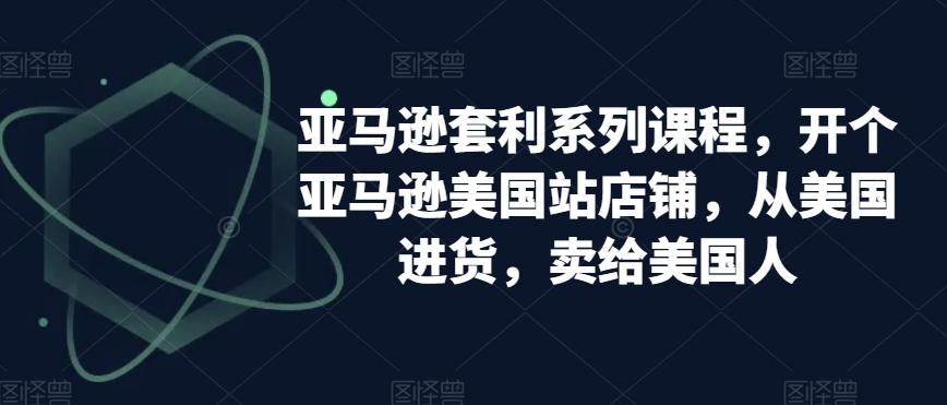 亚马逊套利系列课程，开个亚马逊美国站店铺，从美国进货，卖给美国人-指尖网