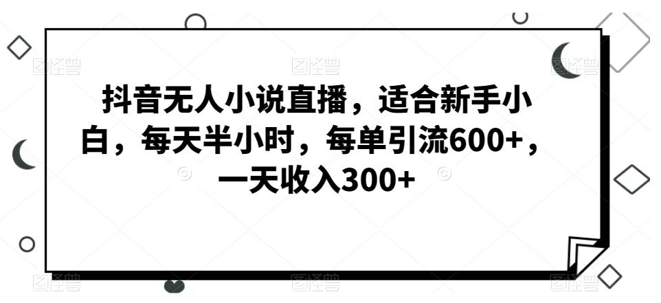 抖音无人小说直播，适合新手小白，每天半小时，每单引流600+，一天收入300+-指尖网